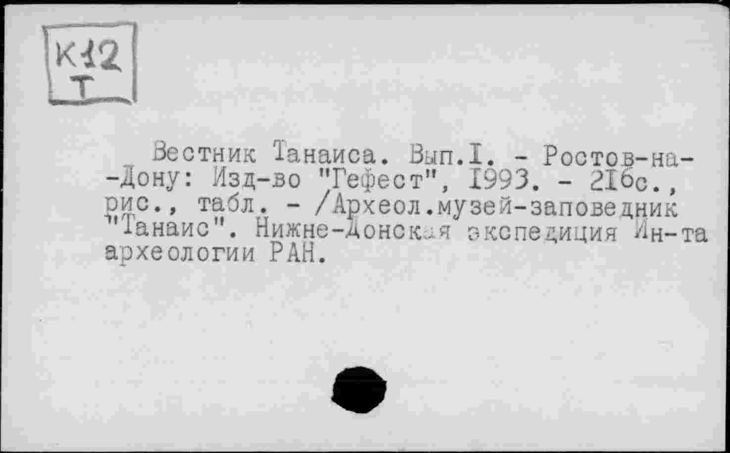 ﻿Нестник Танаиса. 0ып.1. - Ростов-на--Дону: Изд-во "Гефест”, 1993. - 216с., рис., табл. - /Археол.музей-заповедник "Ганаис”. Нижне-донская экспедиция Ин-та археологии РАН.